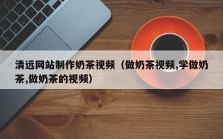 浚县清远网站制作奶茶视频（做奶茶视频,学做奶茶,做奶茶的视频）