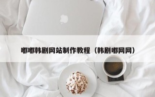 浚县嘟嘟韩剧网站制作教程（韩剧嘟网网）