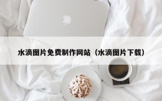 浚县水滴图片免费制作网站（水滴图片下载）