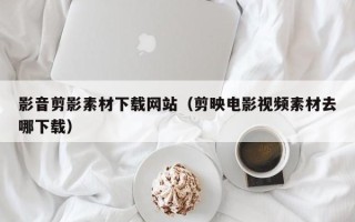 浚县影音剪影素材下载网站（剪映电影视频素材去哪下载）