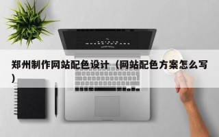 浚县郑州制作网站配色设计（网站配色方案怎么写）