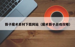 浚县骰子魔术素材下载网站（魔术骰子游戏攻略）